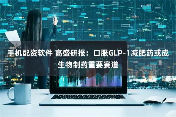手机配资软件 高盛研报：口服GLP-1减肥药或成生物制药重要赛道