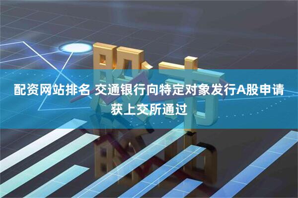 配资网站排名 交通银行向特定对象发行A股申请获上交所通过