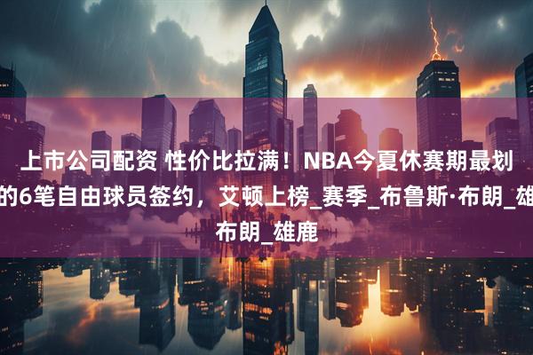 上市公司配资 性价比拉满！NBA今夏休赛期最划算的6笔自由球员签约，艾顿上榜_赛季_布鲁斯·布朗_雄鹿