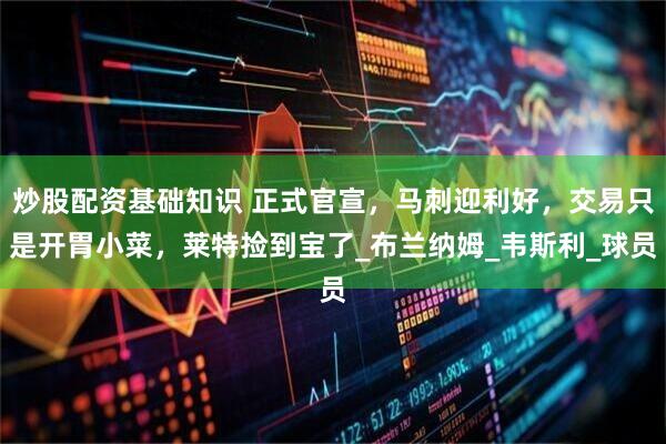 炒股配资基础知识 正式官宣，马刺迎利好，交易只是开胃小菜，莱特捡到宝了_布兰纳姆_韦斯利_球员