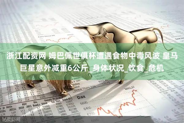 浙江配资网 姆巴佩世俱杯遭遇食物中毒风波 皇马巨星意外减重6公斤_身体状况_饮食_危机