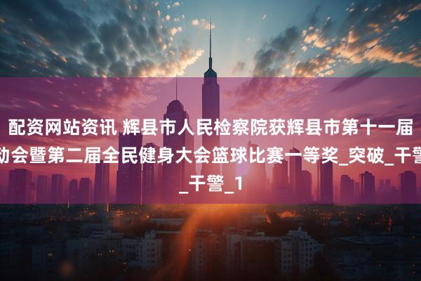 配资网站资讯 辉县市人民检察院获辉县市第十一届运动会暨第二届全民健身大会篮球比赛一等奖_突破_干警_1