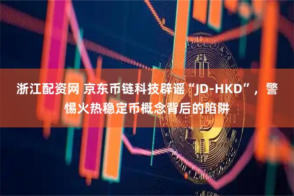 浙江配资网 京东币链科技辟谣“JD-HKD”，警惕火热稳定币概念背后的陷阱