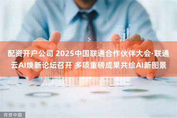 配资开户公司 2025中国联通合作伙伴大会·联通云AI焕新论坛召开 多项重磅成果共绘AI新图景