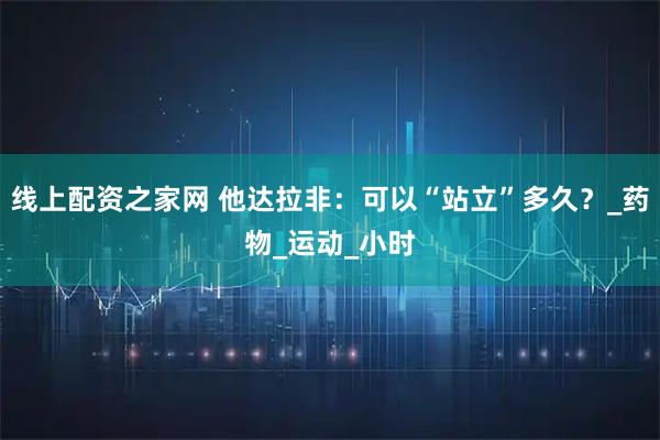 线上配资之家网 他达拉非：可以“站立”多久？_药物_运动_小时