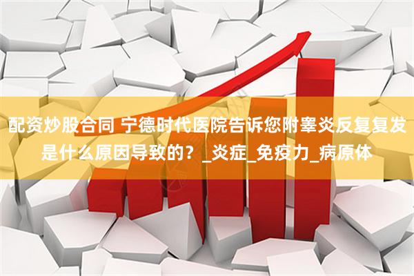 配资炒股合同 宁德时代医院告诉您附睾炎反复复发是什么原因导致的？_炎症_免疫力_病原体