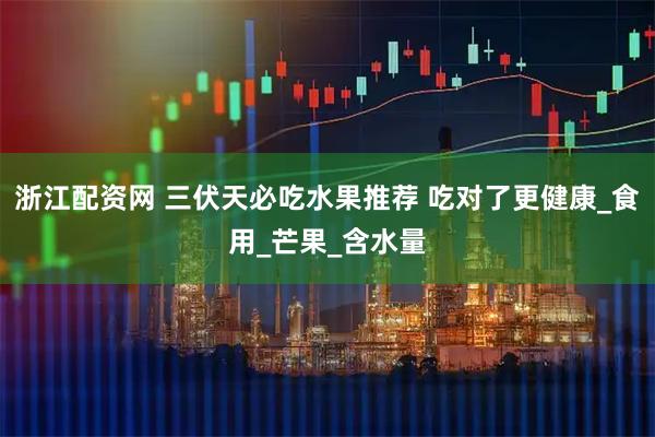 浙江配资网 三伏天必吃水果推荐 吃对了更健康_食用_芒果_含水量