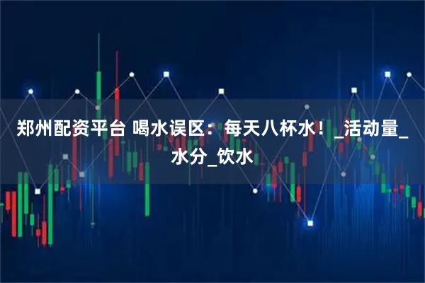 郑州配资平台 喝水误区：每天八杯水！_活动量_水分_饮水