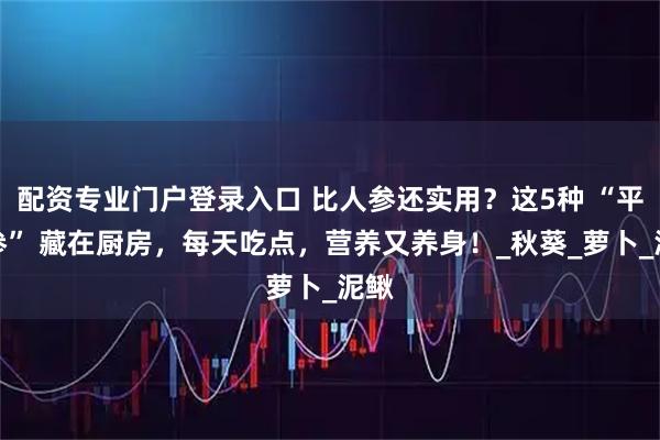 配资专业门户登录入口 比人参还实用？这5种 “平民参” 藏在厨房，每天吃点，营养又养身！_秋葵_萝卜_泥鳅