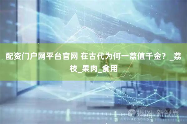 配资门户网平台官网 在古代为何一荔值千金？_荔枝_果肉_食用