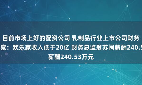 目前市场上好的配资公司 乳制品行业上市公司财务总监观察：欢乐家收入低于20亿 财务总监翁苏闽薪酬240.53万元