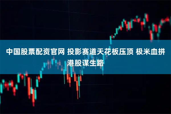 中国股票配资官网 投影赛道天花板压顶 极米血拼港股谋生路