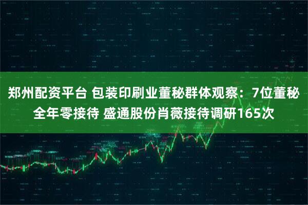 郑州配资平台 包装印刷业董秘群体观察：7位董秘全年零接待 盛通股份肖薇接待调研165次