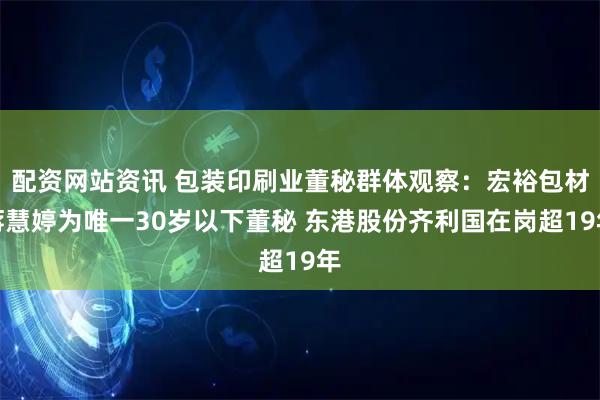 配资网站资讯 包装印刷业董秘群体观察：宏裕包材蒋慧婷为唯一30岁以下董秘 东港股份齐利国在岗超19年