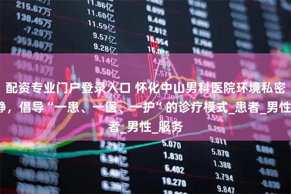 配资专业门户登录入口 怀化中山男科医院环境私密、安静，倡导“一患、一医、一护”的诊疗模式_患者_男性_服务
