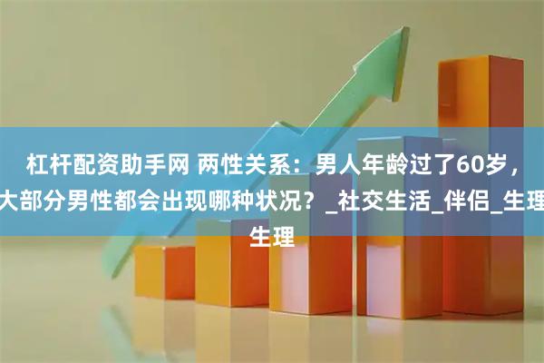 杠杆配资助手网 两性关系：男人年龄过了60岁，大部分男性都会出现哪种状况？_社交生活_伴侣_生理