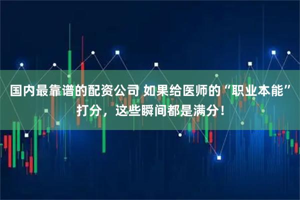 国内最靠谱的配资公司 如果给医师的“职业本能”打分，这些瞬间都是满分！