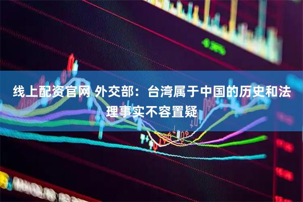 线上配资官网 外交部：台湾属于中国的历史和法理事实不容置疑