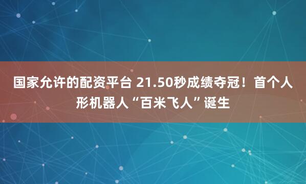 国家允许的配资平台 21.50秒成绩夺冠！首个人形机器人“百米飞人”诞生