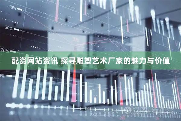 配资网站资讯 探寻雕塑艺术厂家的魅力与价值