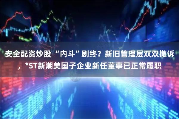 安全配资炒股 “内斗”剧终？新旧管理层双双撤诉，*ST新潮美国子企业新任董事已正常履职