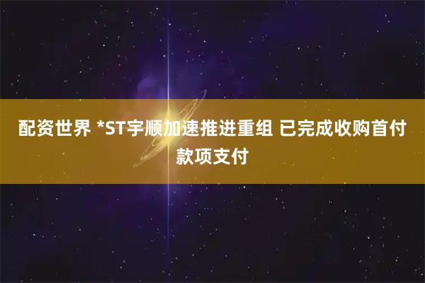 配资世界 *ST宇顺加速推进重组 已完成收购首付款项支付