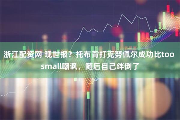 浙江配资网 现世报？托布背打克努佩尔成功比too small嘲讽，随后自己绊倒了