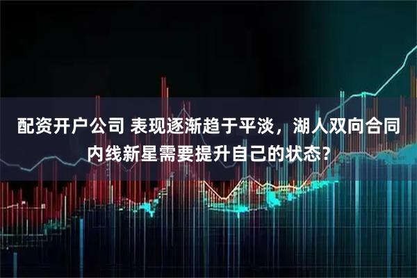 配资开户公司 表现逐渐趋于平淡,湖人双向合同内线新星需要提升自己的状态?