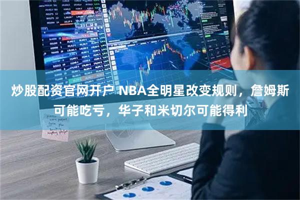 炒股配资官网开户 NBA全明星改变规则，詹姆斯可能吃亏，华子和米切尔可能得利