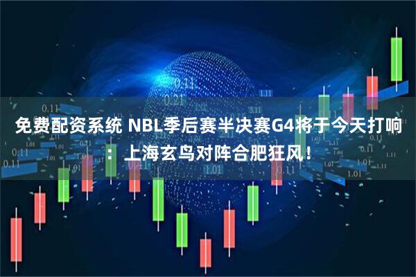 免费配资系统 NBL季后赛半决赛G4将于今天打响：上海玄鸟对阵合肥狂风！
