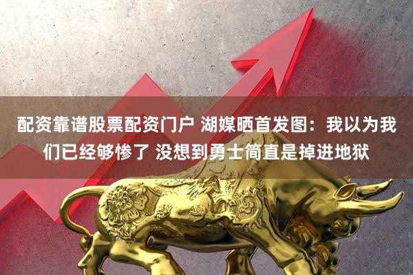 配资靠谱股票配资门户 湖媒晒首发图：我以为我们已经够惨了 没想到勇士简直是掉进地狱
