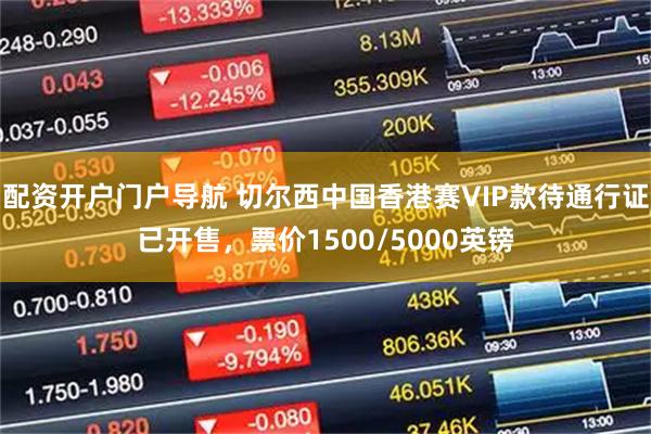 配资开户门户导航 切尔西中国香港赛VIP款待通行证已开售，票价1500/5000英镑