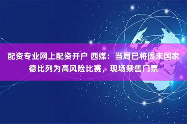 配资专业网上配资开户 西媒：当局已将周末国家德比列为高风险比赛，现场禁售门票