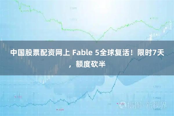中国股票配资网上 Fable 5全球复活！限时7天，额度砍半