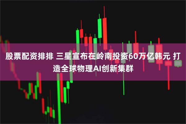 股票配资排排 三星宣布在岭南投资60万亿韩元 打造全球物理AI创新集群
