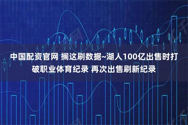 中国配资官网 搁这刷数据~湖人100亿出售时打破职业体育纪录 再次出售刷新纪录