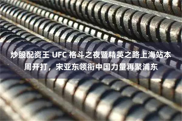 炒股配资王 UFC 格斗之夜暨精英之路上海站本周开打，宋亚东领衔中国力量再聚浦东